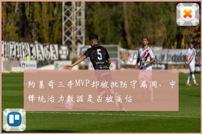 约基奇三夺MVP却被批防守漏洞，中锋统治力数据是否被高估