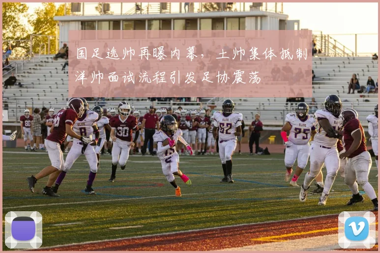 国足选帅再曝内幕，土帅集体抵制洋帅面试流程引发足协震荡