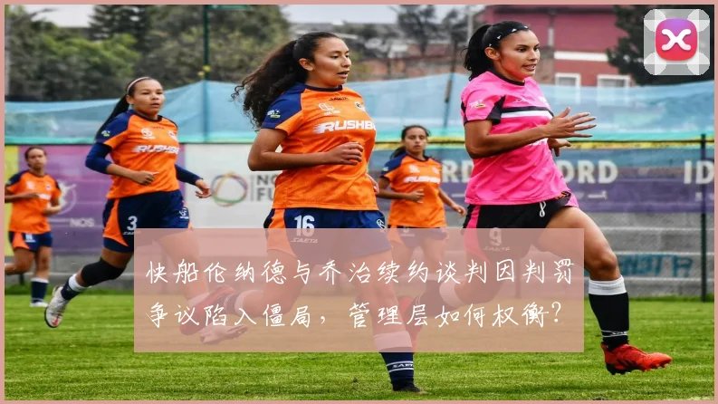 快船伦纳德与乔治续约谈判因判罚争议陷入僵局，管理层如何权衡？