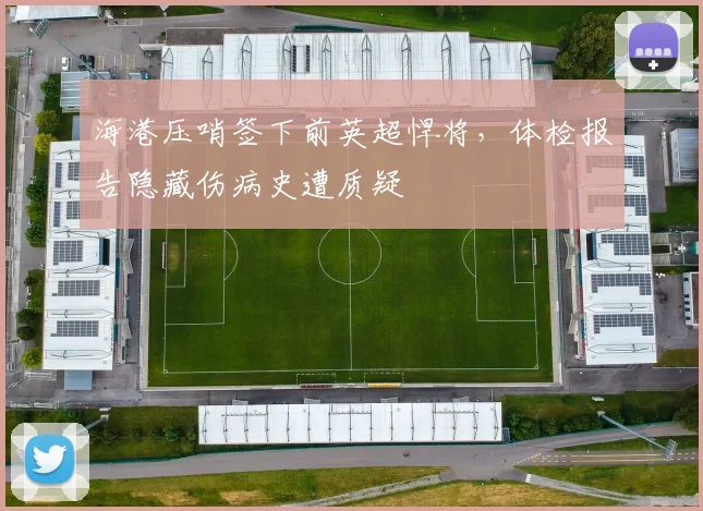 海港压哨签下前英超悍将，体检报告隐藏伤病史遭质疑