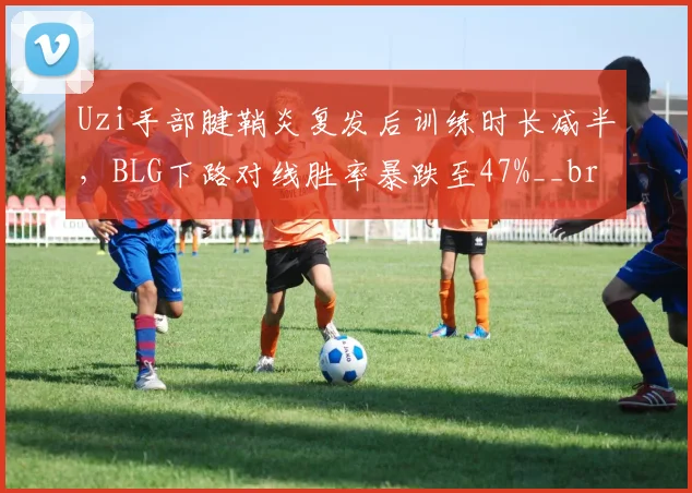 Uzi手部腱鞘炎复发后训练时长减半，BLG下路对线胜率暴跌至47%__br_