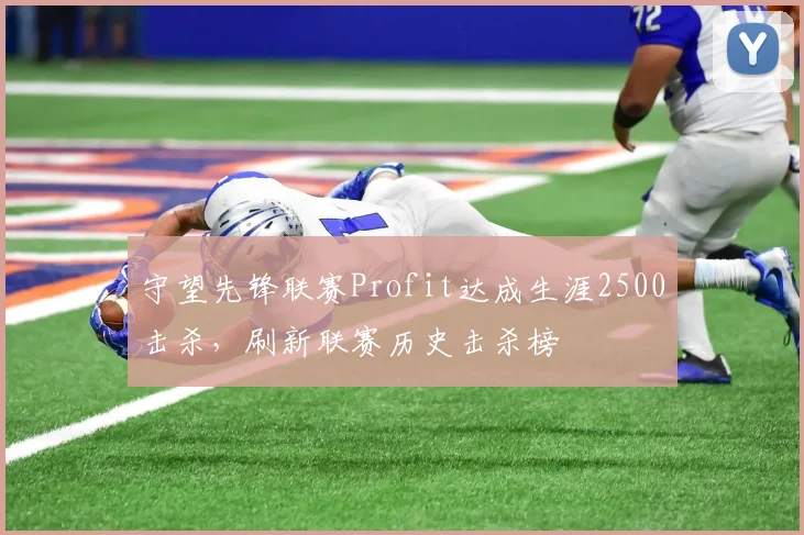 守望先锋联赛Profit达成生涯2500击杀，刷新联赛历史击杀榜