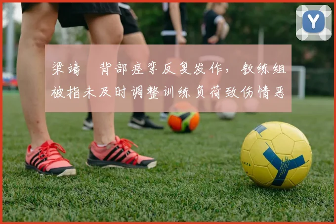 梁靖崑背部痉挛反复发作，教练组被指未及时调整训练负荷致伤情恶化