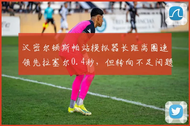 汉密尔顿斯帕站模拟器长距离圈速领先拉塞尔0.4秒,但转向不足问题仍未根治