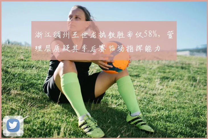 浙江稠州王世龙执教胜率仅58%,管理层质疑其季后赛临场指挥能力