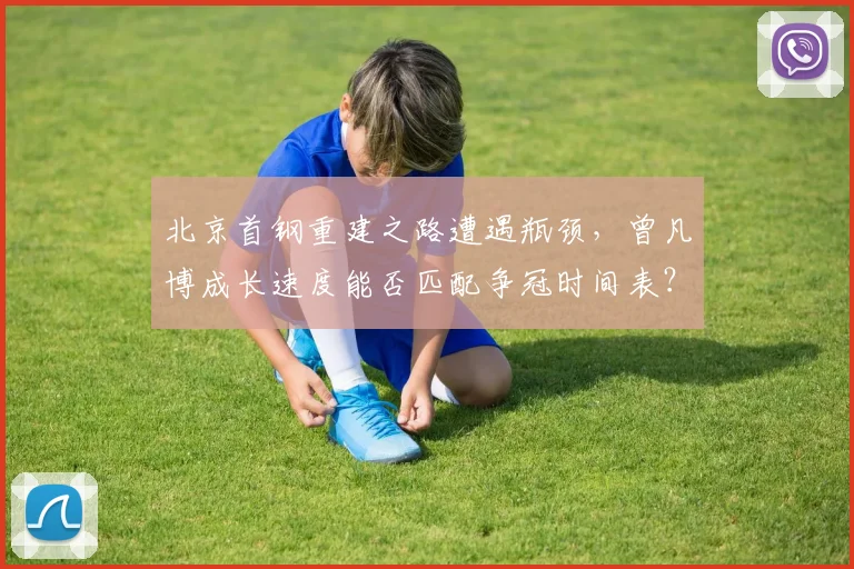 北京首钢重建之路遭遇瓶颈，曾凡博成长速度能否匹配争冠时间表？
