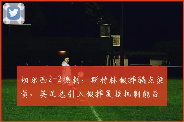 切尔西2-2热刺，斯特林假摔骗点染黄，英足总引入假摔复核机制能否根治顽疾？