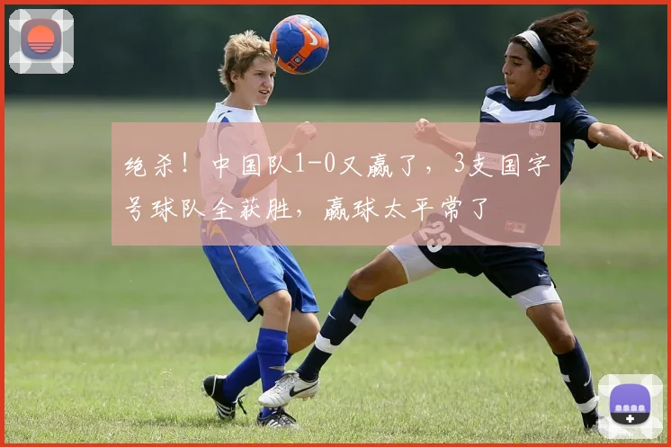绝杀!中国队1-0又赢了,3支国字号球队全获胜,赢球太平常了